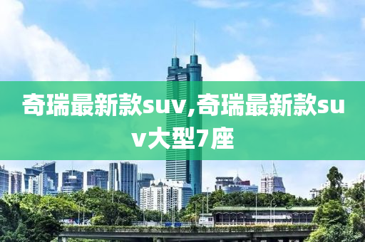 奇瑞最新款suv,奇瑞最新款suv大型7座