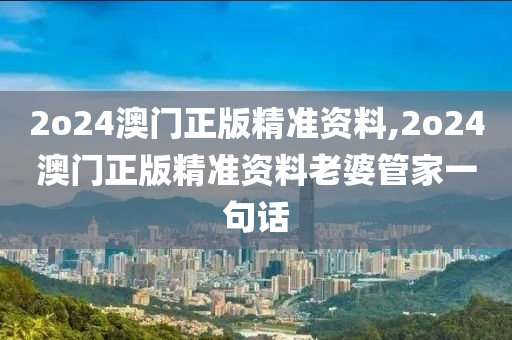 2o24澳门正版精准资料,2o24澳门正版精准资料老婆管家一句话