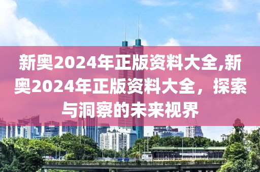 新奥2024年正版资料大全,新奥2024年正版资料大全，探索与洞察的未来视界