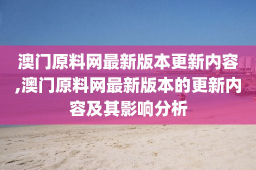 澳门原料网最新版本更新内容,澳门原料网最新版本的更新内容及其影响分析