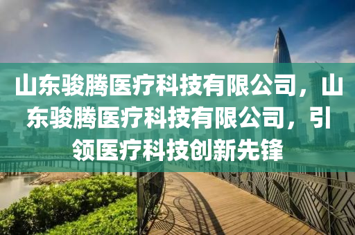 山东骏腾医疗科技有限公司，山东骏腾医疗科技有限公司，引领医疗科技创新先锋