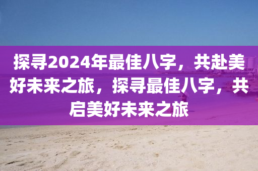 探寻2024年最佳八字，共赴美好未来之旅，探寻最佳八字，共启美好未来之旅