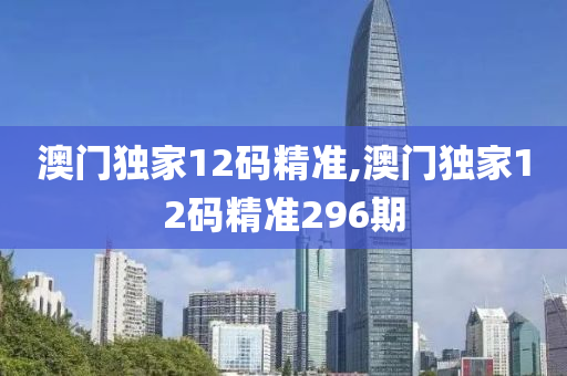 澳门独家12码精准,澳门独家12码精准296期