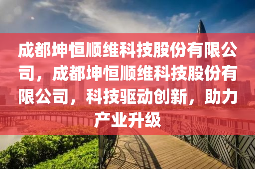 成都坤恒顺维科技股份有限公司，成都坤恒顺维科技股份有限公司，科技驱动创新，助力产业升级