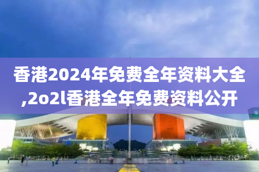 香港2024年免费全年资料大全,2o2l香港全年免费资料公开