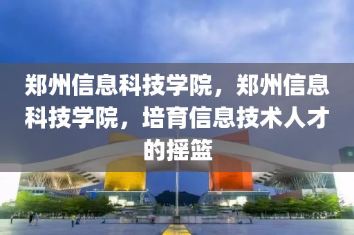 郑州信息科技学院，郑州信息科技学院，培育信息技术人才的摇篮