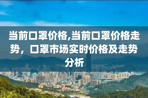 当前口罩价格,当前口罩价格走势，口罩市场实时价格及走势分析