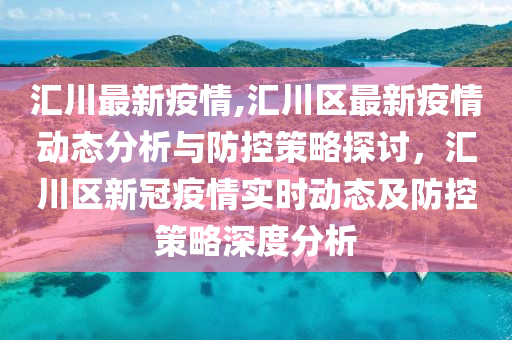 汇川最新疫情,汇川区最新疫情动态分析与防控策略探讨，汇川区新冠疫情实时动态及防控策略深度分析