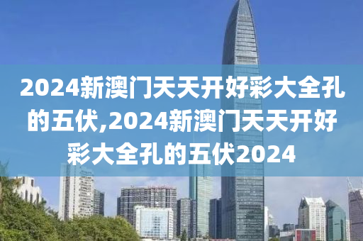 2024新澳门天天开好彩大全孔的五伏,2024新澳门天天开好彩大全孔的五伏2024