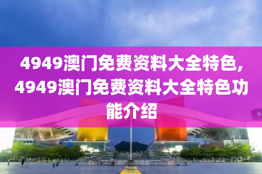 4949澳门免费资料大全特色,4949澳门免费资料大全特色功能介绍