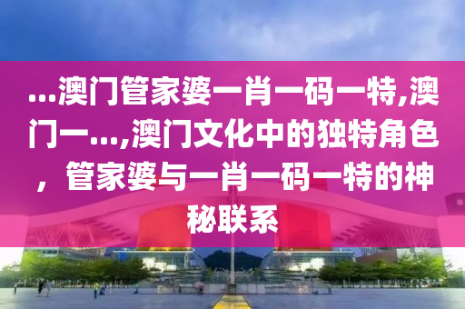 ...澳门管家婆一肖一码一特,澳门一...,澳门文化中的独特角色，管家婆与一肖一码一特的神秘联系