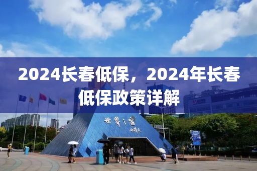 2024长春低保，2024年长春低保政策详解