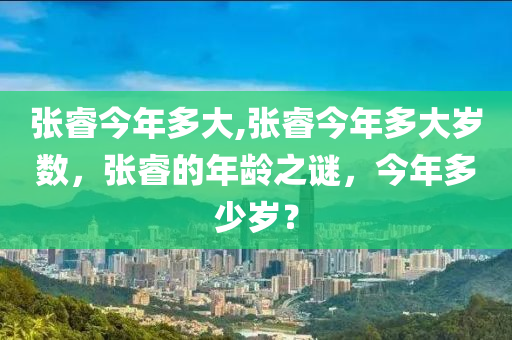 张睿今年多大,张睿今年多大岁数，张睿的年龄之谜，今年多少岁？