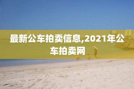 最新公车拍卖信息,2021年公车拍卖网