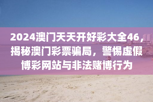 2024澳门天天开好彩大全46，揭秘澳门彩票骗局，警惕虚假博彩网站与非法赌博行为