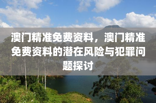 澳门精准免费资料，澳门精准免费资料的潜在风险与犯罪问题探讨