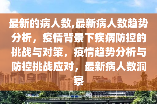 最新的病人数,最新病人数趋势分析，疫情背景下疾病防控的挑战与对策，疫情趋势分析与防控挑战应对，最新病人数洞察